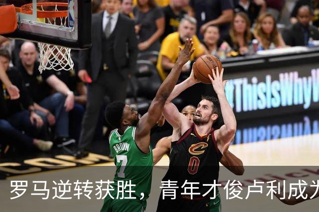 罗马逆转获胜，青年才俊卢利成为关键因素